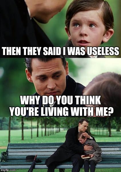 So true, but the truth hurts sometimes | THEN THEY SAID I WAS USELESS; WHY DO YOU THINK YOU'RE LIVING WITH ME? | image tagged in memes,finding neverland,useless | made w/ Imgflip meme maker