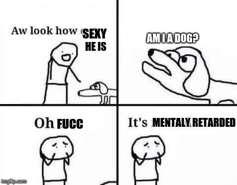 Oh no, it's retarded (template) | SEXY; AM I A DOG? HE IS; FUCC; MENTALY RETARDED | image tagged in oh no it's retarded template | made w/ Imgflip meme maker