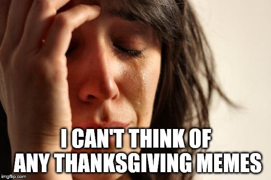 Meme-block is a First World Problem | I CAN'T THINK OF ANY THANKSGIVING MEMES | image tagged in memes,first world problems,thanksgiving,this meme is a turkey,no it isn't | made w/ Imgflip meme maker