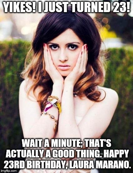 Laura Marano | YIKES! I JUST TURNED 23! WAIT A MINUTE; THAT'S ACTUALLY A GOOD THING. HAPPY 23RD BIRTHDAY, LAURA MARANO. | image tagged in laura marano,happy birthday,she looks better this way,from a magazine article | made w/ Imgflip meme maker