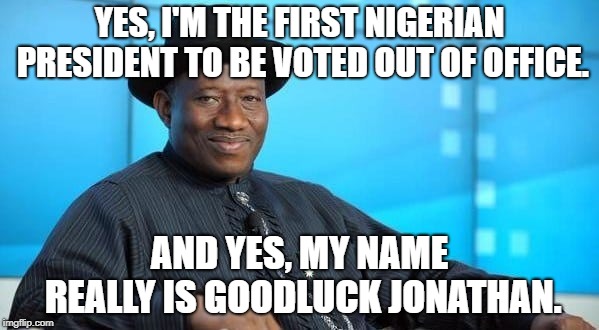 My favorite Nigerian president. | YES, I'M THE FIRST NIGERIAN PRESIDENT TO BE VOTED OUT OF OFFICE. AND YES, MY NAME REALLY IS GOODLUCK JONATHAN. | image tagged in good luck,good luck jonathan,nigerian prince,nigeria | made w/ Imgflip meme maker