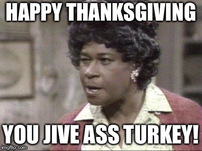 Happy Thanksgiving  | HAPPY THANKSGIVING; YOU JIVE ASS TURKEY! | image tagged in aunt esther | made w/ Imgflip meme maker