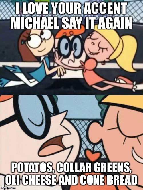 I Love Your Accent | I LOVE YOUR ACCENT MICHAEL SAY IT AGAIN; POTATOS, COLLAR GREENS, OLI CHEESE AND CONE BREAD | image tagged in i love your accent | made w/ Imgflip meme maker