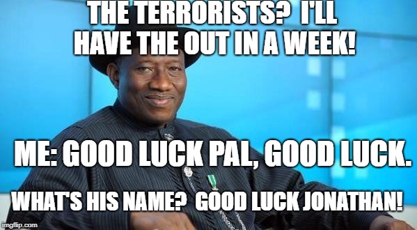 Bad Luck? | THE TERRORISTS?  I'LL HAVE THE OUT IN A WEEK! ME: GOOD LUCK PAL, GOOD LUCK. WHAT'S HIS NAME?  GOOD LUCK JONATHAN! | image tagged in good luck jonathan,nigeria,nigerian prince | made w/ Imgflip meme maker