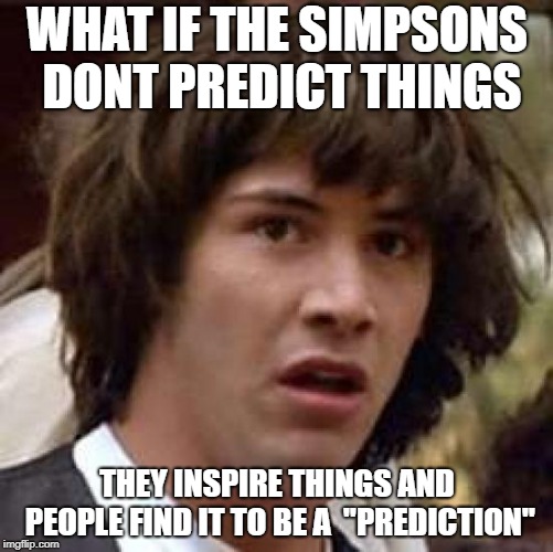 Conspiracy Keanu | WHAT IF THE SIMPSONS DONT PREDICT THINGS; THEY INSPIRE THINGS AND PEOPLE FIND IT TO BE A  "PREDICTION" | image tagged in memes,conspiracy keanu | made w/ Imgflip meme maker