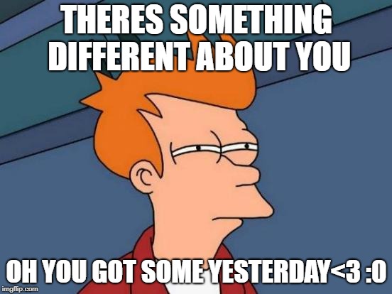 Futurama Fry | THERES SOMETHING DIFFERENT ABOUT YOU; OH YOU GOT SOME YESTERDAY<3 :0 | image tagged in memes,futurama fry | made w/ Imgflip meme maker