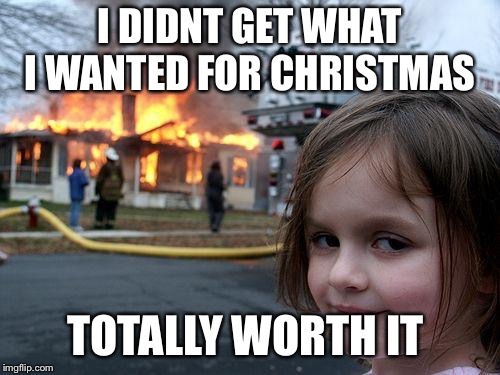 Disaster Girl Meme | I DIDNT GET WHAT I WANTED FOR CHRISTMAS; TOTALLY WORTH IT | image tagged in memes,disaster girl | made w/ Imgflip meme maker