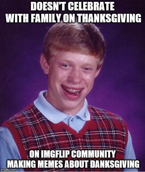 Bad Luck Brian Meme | DOESN'T CELEBRATE WITH FAMILY ON THANKSGIVING; ON IMGFLIP COMMUNITY MAKING MEMES ABOUT DANKSGIVING | image tagged in memes,bad luck brian | made w/ Imgflip meme maker