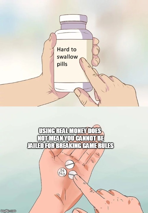 Hard To Swallow Pills Meme | USING REAL MONEY DOES NOT MEAN YOU CANNOT BE JAILED FOR BREAKING GAME RULES | image tagged in memes,hard to swallow pills | made w/ Imgflip meme maker