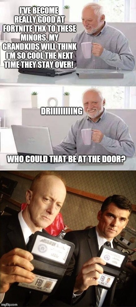 I'VE BECOME REALLY GOOD AT FORTNITE THX TO THESE MINORS. MY GRANDKIDS WILL THINK I'M SO COOL THE NEXT TIME THEY STAY OVER! DRIIIIIIIIING                               
                                               
                                WHO COULD THAT BE AT THE DOOR? | image tagged in memes,hide the pain harold,fbi,scumbag | made w/ Imgflip meme maker