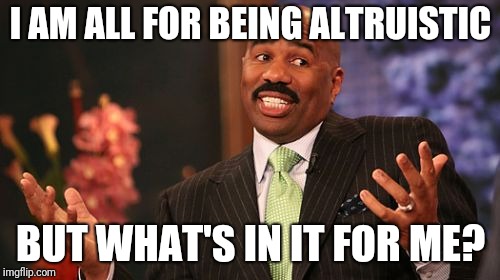 Steve Harvey Meme | I AM ALL FOR BEING ALTRUISTIC BUT WHAT'S IN IT FOR ME? | image tagged in memes,steve harvey | made w/ Imgflip meme maker