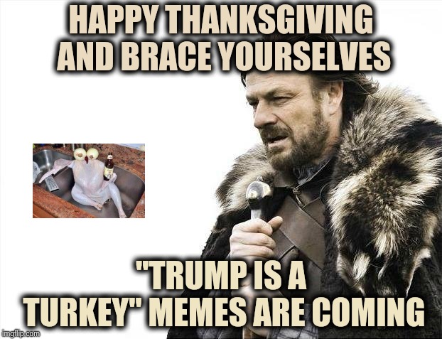 Anticipating the inevitable | HAPPY THANKSGIVING AND BRACE YOURSELVES; "TRUMP IS A TURKEY" MEMES ARE COMING | image tagged in memes,brace yourselves x is coming,happy thanksgiving,thanksgiving dinner,turkey day,pizza | made w/ Imgflip meme maker