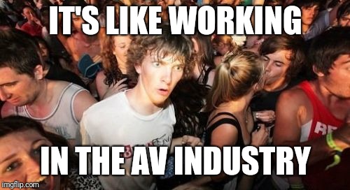 Sudden Clarity Clarence Meme | IT'S LIKE WORKING IN THE AV INDUSTRY | image tagged in memes,sudden clarity clarence | made w/ Imgflip meme maker