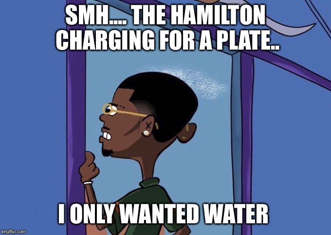 Black Rolf meme | SMH.... THE HAMILTON CHARGING FOR A PLATE.. I ONLY WANTED WATER | image tagged in black rolf meme | made w/ Imgflip meme maker