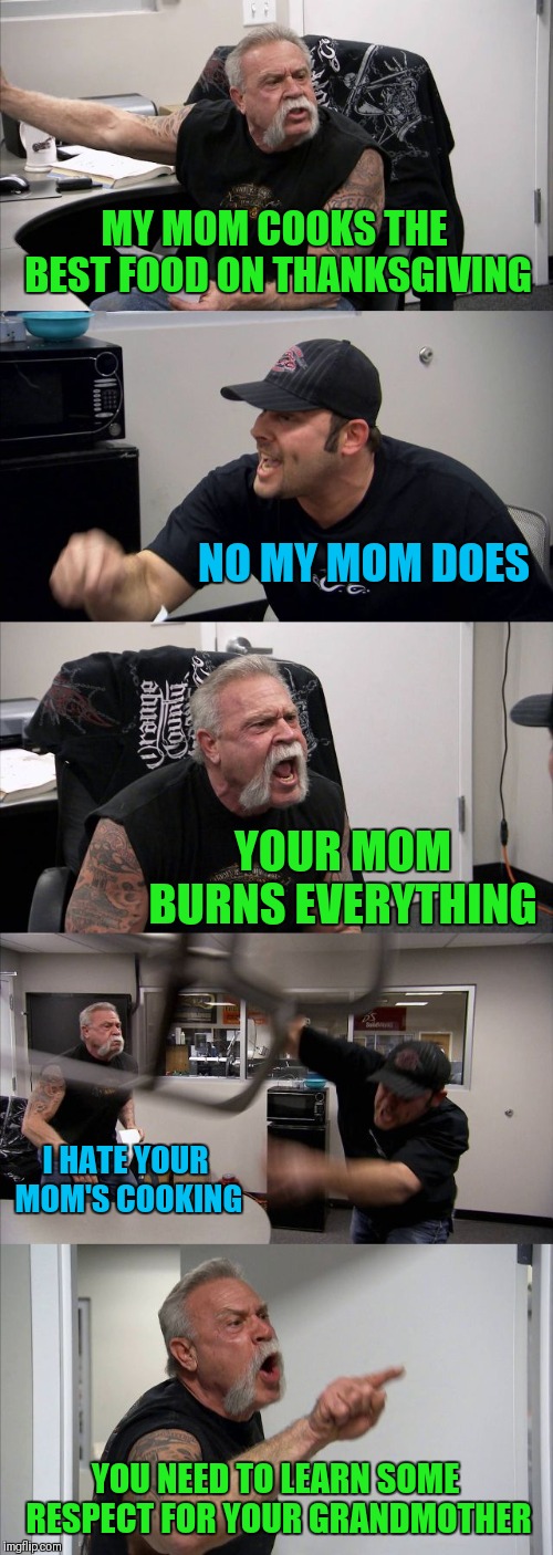 Happy Thanksgiving Everyone! | MY MOM COOKS THE BEST FOOD ON THANKSGIVING; NO MY MOM DOES; YOUR MOM BURNS EVERYTHING; I HATE YOUR MOM'S COOKING; YOU NEED TO LEARN SOME RESPECT FOR YOUR GRANDMOTHER | image tagged in memes,american chopper argument,funny,thanksgiving,cooking,family | made w/ Imgflip meme maker