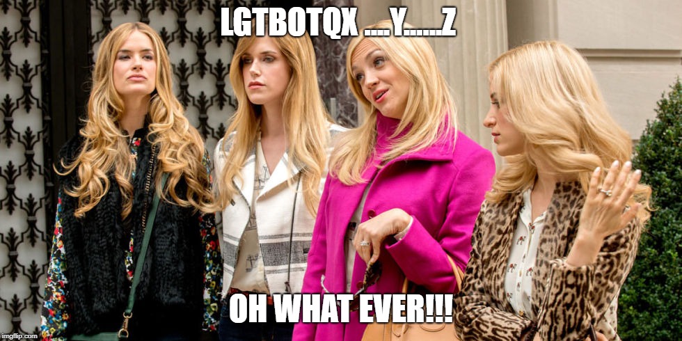 rich girls | LGTBOTQX ....Y......Z; OH WHAT EVER!!! | image tagged in rich girls | made w/ Imgflip meme maker