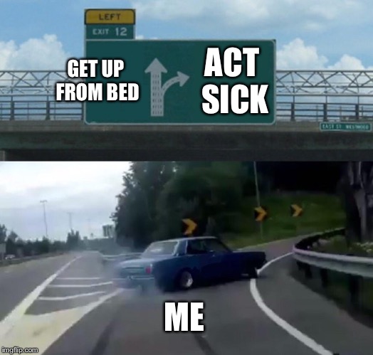 Left Exit 12 Off Ramp Meme | GET UP FROM BED; ACT SICK; ME | image tagged in memes,left exit 12 off ramp | made w/ Imgflip meme maker