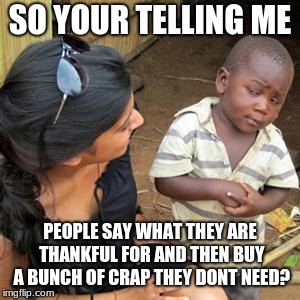 so youre telling me | SO YOUR TELLING ME; PEOPLE SAY WHAT THEY ARE THANKFUL FOR AND THEN BUY A BUNCH OF CRAP THEY DONT NEED? | image tagged in so youre telling me | made w/ Imgflip meme maker