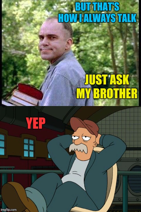 BUT THAT'S HOW I ALWAYS TALK YEP JUST ASK MY BROTHER | image tagged in slingblade,futurama scruffy | made w/ Imgflip meme maker