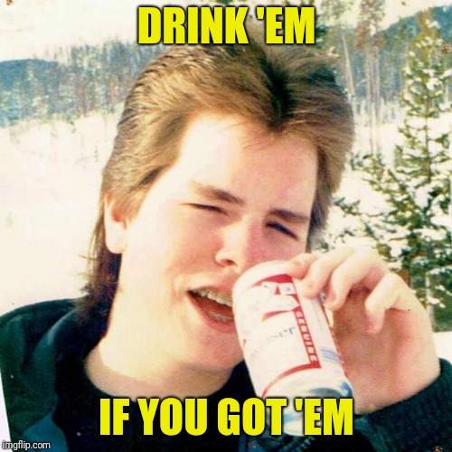 Eighties Teen Meme | DRINK 'EM IF YOU GOT 'EM | image tagged in memes,eighties teen | made w/ Imgflip meme maker