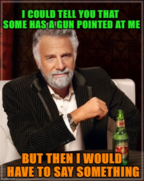 The Most Interesting Man In The World Meme | I COULD TELL YOU THAT SOME HAS A GUN POINTED AT ME; BUT THEN I WOULD HAVE TO SAY SOMETHING | image tagged in memes,the most interesting man in the world | made w/ Imgflip meme maker