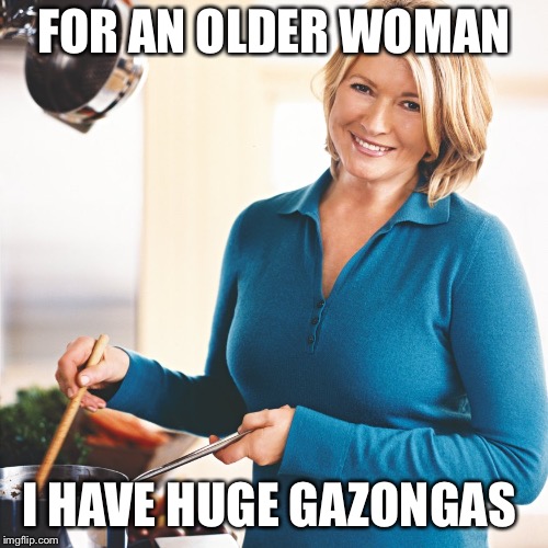 Martha Stewart Problems  | FOR AN OLDER WOMAN; I HAVE HUGE GAZONGAS | image tagged in martha stewart problems | made w/ Imgflip meme maker