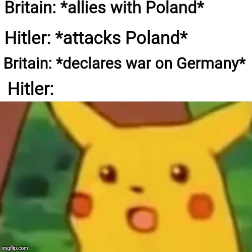 Surprised Pikachu | Britain: *allies with Poland*; Hitler: *attacks Poland*; Britain: *declares war on Germany*; Hitler: | image tagged in memes,surprised pikachu | made w/ Imgflip meme maker