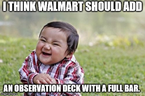 A great place to watch "The People of Walmart" | I THINK WALMART SHOULD ADD; AN OBSERVATION DECK WITH A FULL BAR. | image tagged in memes,evil toddler | made w/ Imgflip meme maker