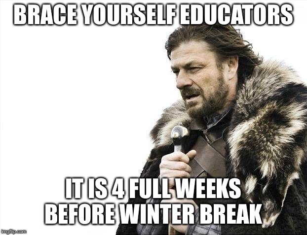 Brace Yourselves X is Coming | BRACE YOURSELF EDUCATORS; IT IS 4 FULL WEEKS BEFORE WINTER BREAK | image tagged in memes,brace yourselves x is coming | made w/ Imgflip meme maker