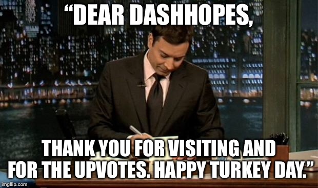 Thank you Notes Jimmy Fallon | “DEAR DASHHOPES, THANK YOU FOR VISITING AND FOR THE UPVOTES. HAPPY TURKEY DAY.” | image tagged in thank you notes jimmy fallon | made w/ Imgflip meme maker
