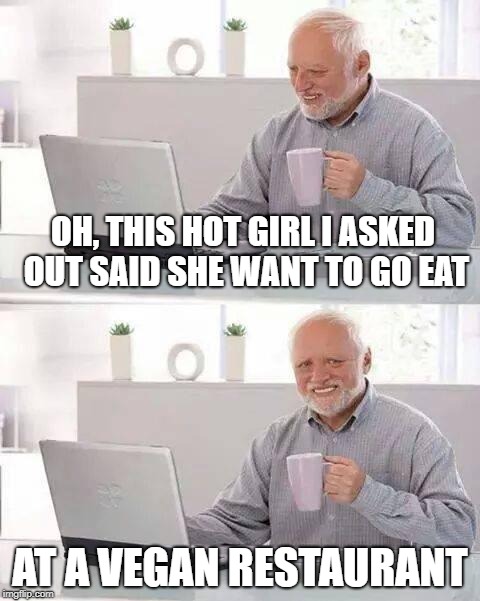 Hide the Pain Harold Meme | OH, THIS HOT GIRL I ASKED OUT SAID SHE WANT TO GO EAT; AT A VEGAN RESTAURANT | image tagged in memes,hide the pain harold | made w/ Imgflip meme maker