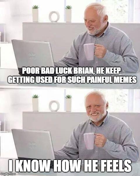 Hide the Pain Harold | POOR BAD LUCK BRIAN, HE KEEP GETTING USED FOR SUCH PAINFUL MEMES; I KNOW HOW HE FEELS | image tagged in memes,hide the pain harold | made w/ Imgflip meme maker