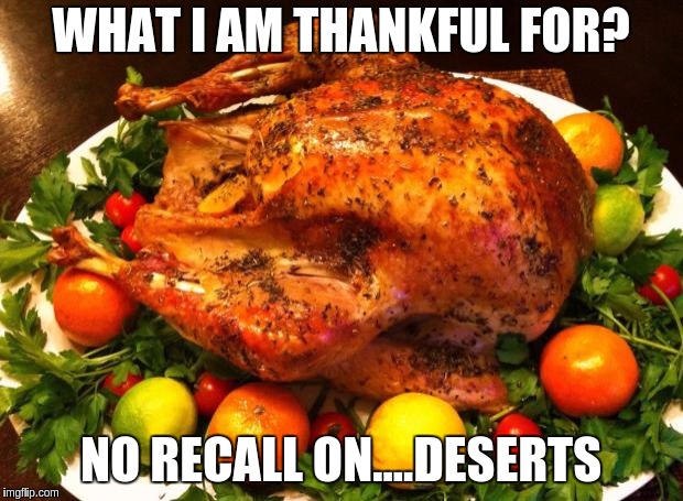 Roasted turkey | WHAT I AM THANKFUL FOR? NO RECALL ON....DESERTS | image tagged in roasted turkey | made w/ Imgflip meme maker