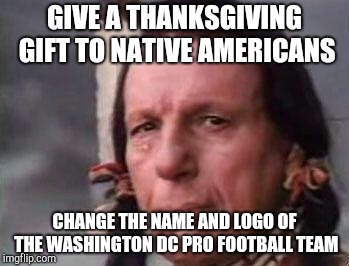 Native American Single Tear | GIVE A THANKSGIVING GIFT TO NATIVE AMERICANS; CHANGE THE NAME AND LOGO OF THE WASHINGTON DC PRO FOOTBALL TEAM | image tagged in native american single tear | made w/ Imgflip meme maker