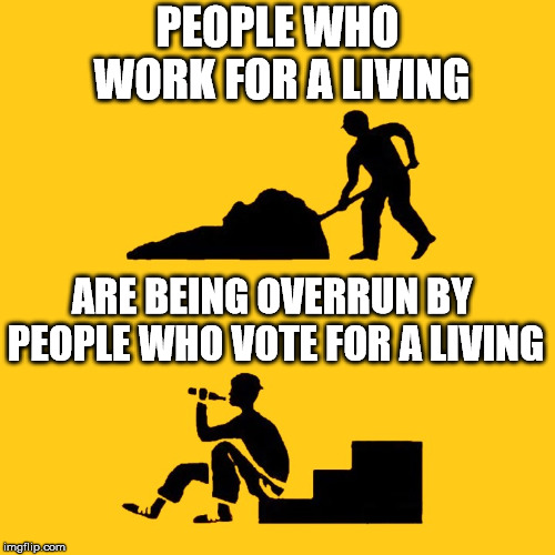 Rather than work to get stuff, some people vote to get stuff. | PEOPLE WHO WORK FOR A LIVING; ARE BEING OVERRUN BY PEOPLE WHO VOTE FOR A LIVING | image tagged in men at work | made w/ Imgflip meme maker