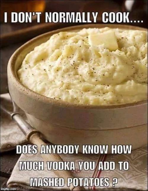Does Anybody Know How Much Vodka To Add To Mashed Potatoes? | image tagged in cooking,vodka,potatoes | made w/ Imgflip meme maker