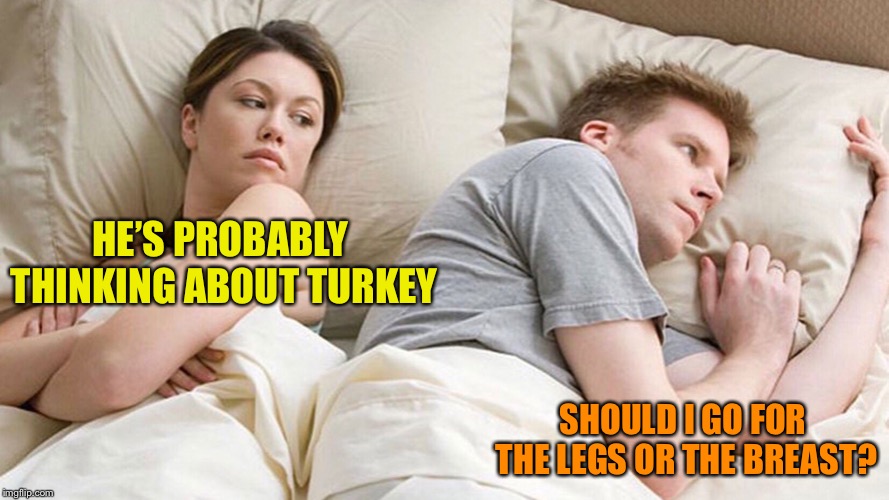 He's probably thinking about girls | HE’S PROBABLY THINKING ABOUT TURKEY; SHOULD I GO FOR THE LEGS OR THE BREAST? | image tagged in he's probably thinking about girls | made w/ Imgflip meme maker