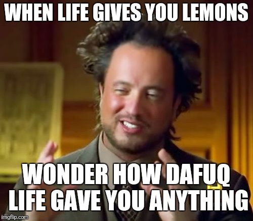 Ancient Aliens | WHEN LIFE GIVES YOU LEMONS; WONDER HOW DAFUQ LIFE GAVE YOU ANYTHING | image tagged in memes,ancient aliens | made w/ Imgflip meme maker