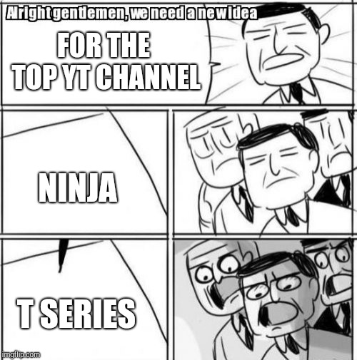 Alright Gentlemen We Need A New Idea | FOR THE TOP YT CHANNEL; NINJA; T SERIES | image tagged in memes,alright gentlemen we need a new idea | made w/ Imgflip meme maker