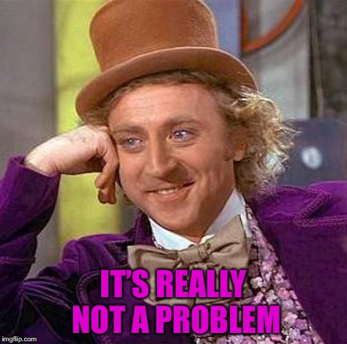 Creepy Condescending Wonka Meme | IT’S REALLY NOT A PROBLEM | image tagged in memes,creepy condescending wonka | made w/ Imgflip meme maker