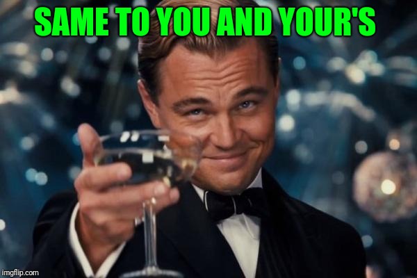 Leonardo Dicaprio Cheers Meme | SAME TO YOU AND YOUR'S | image tagged in memes,leonardo dicaprio cheers | made w/ Imgflip meme maker