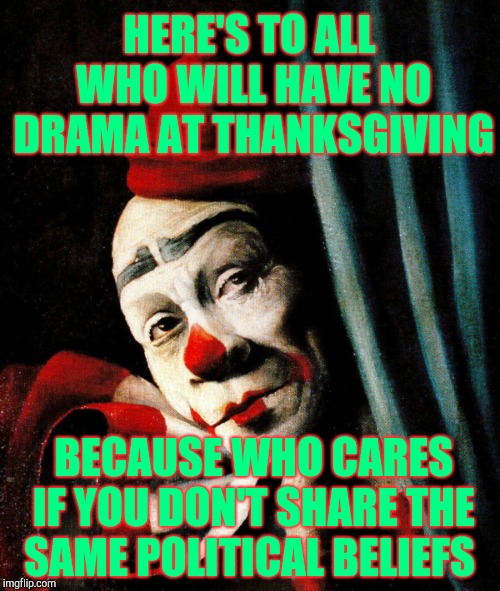HERE'S TO ALL WHO WILL HAVE NO DRAMA AT THANKSGIVING BECAUSE WHO CARES IF YOU DON'T SHARE THE  SAME POLITICAL BELIEFS | made w/ Imgflip meme maker