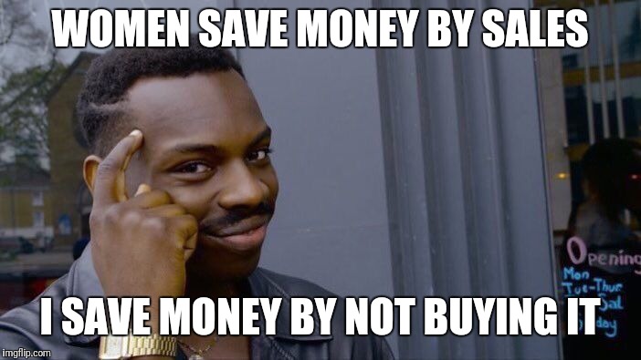 Roll Safe Think About It Meme | WOMEN SAVE MONEY BY SALES; I SAVE MONEY BY NOT BUYING IT | image tagged in memes,roll safe think about it | made w/ Imgflip meme maker