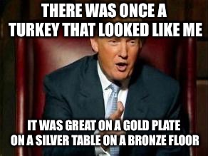 Donald Trump | THERE WAS ONCE A TURKEY THAT LOOKED LIKE ME; IT WAS GREAT ON A GOLD PLATE ON A SILVER TABLE ON A BRONZE FLOOR | image tagged in donald trump | made w/ Imgflip meme maker