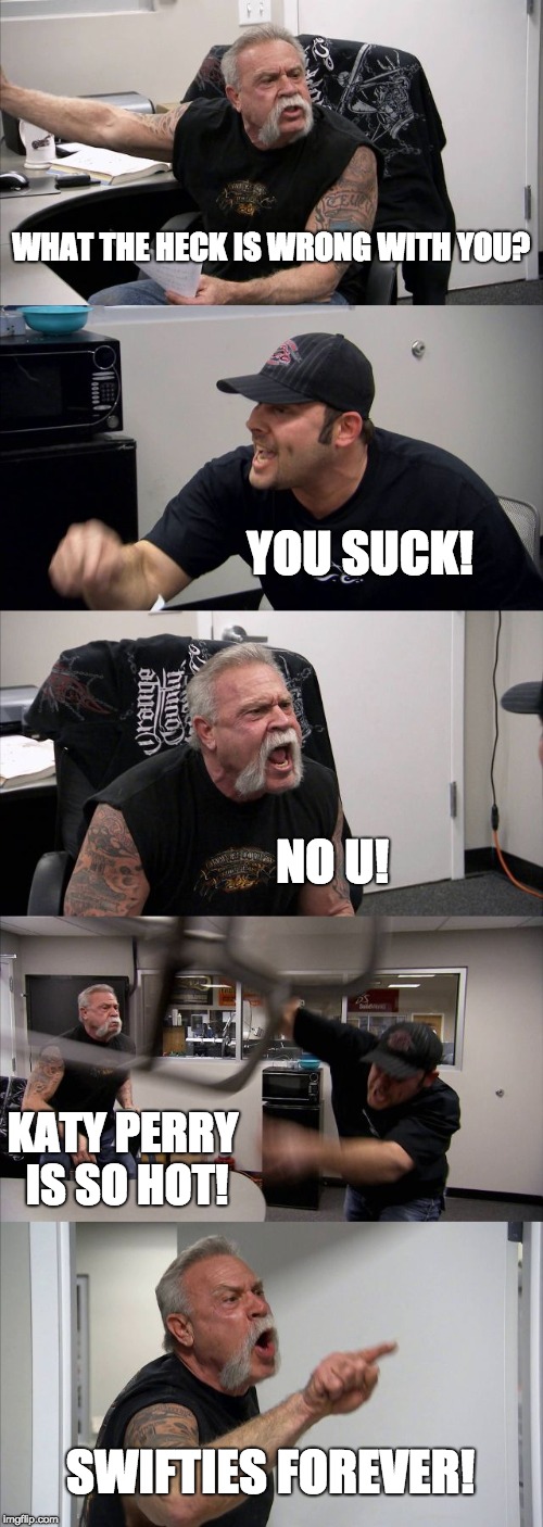 A Manly Fight At Work | WHAT THE HECK IS WRONG WITH YOU? YOU SUCK! NO U! KATY PERRY IS SO HOT! SWIFTIES FOREVER! | image tagged in memes,american chopper argument | made w/ Imgflip meme maker