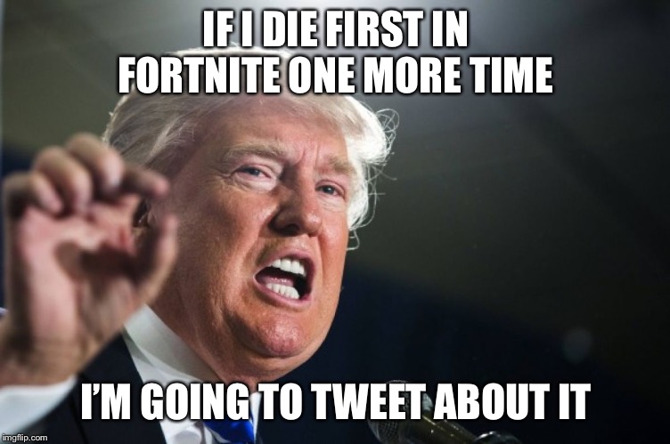 donald trump | IF I DIE FIRST IN FORTNITE ONE MORE TIME; I’M GOING TO TWEET ABOUT IT | image tagged in donald trump | made w/ Imgflip meme maker