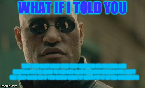 A Matrix You Cant See | WHAT IF I TOLD YOU; THAT YOU CANT READ THIS TEXT BECAUSE ITS SO LONG AND BECAUSE ITS SO HARD TO SEE AND ALSO BECAUSE HUMAN EYES CAN'T SEE THAT GOOD SO IF YOU KNOW WHAT IT SAYS PUT IT IN THE COMMENTS | image tagged in memes,matrix morpheus | made w/ Imgflip meme maker