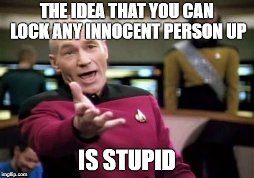 Picard Wtf Meme | THE IDEA THAT YOU CAN LOCK ANY INNOCENT PERSON UP IS STUPID | image tagged in memes,picard wtf | made w/ Imgflip meme maker
