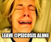 Leave Britney alone | LEAVE @PSICOSIS ALONE | image tagged in leave britney alone | made w/ Imgflip meme maker