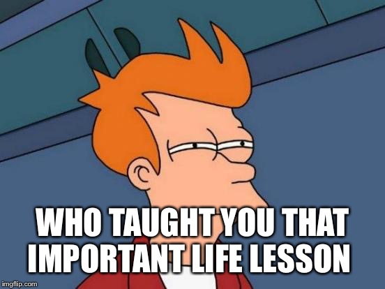 Futurama Fry Meme | WHO TAUGHT YOU THAT IMPORTANT LIFE LESSON | image tagged in memes,futurama fry | made w/ Imgflip meme maker